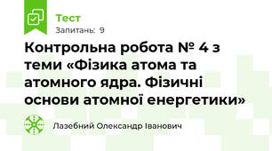Контрольна робота № 4 з теми «Фізика атома та атомного ядра. Фізичні основи атомної енергетики»
