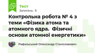 Контрольна робота № 4 з теми «Фізика атома та атомного ядра.  Фізичні основи атомної енергетики»