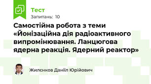Самостійна робота з теми «Йонізаційна дія радіоактивного випромінювання. Ланцюгова ядерна реакція. Ядерний реактор»
