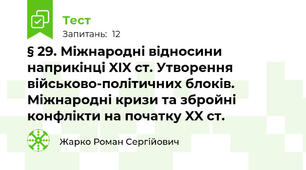 § 29. Міжнародні відносини наприкінці XIX ст. Утворення військово-політичних блоків. Міжнародні кризи та збройні конфлікти на початку XX ст.