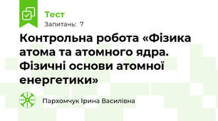 Контрольна робота «Фізика атома та атомного ядра.  Фізичні основи атомної енергетики»
