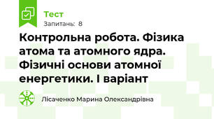 Контрольна робота. Фізика атома та атомного ядра. Фізичні основи атомної енергетики. І варіант