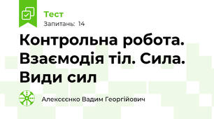 Контрольна робота. Взаємодія тіл. Сила. Види сил