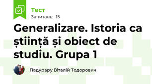 Generalizare. Istoria ca știință și obiect de studiu. Grupa 1