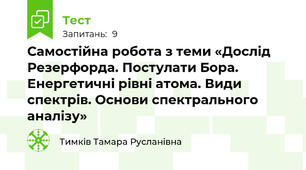 Самостійна робота з теми «Дослід Резерфорда. Постулати Бора.  Енергетичні рівні атома. Види спектрів. Основи спектрального аналізу»