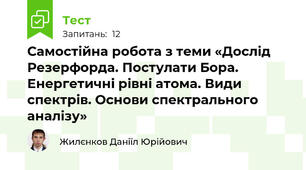 Самостійна робота з теми «Дослід Резерфорда. Постулати Бора.  Енергетичні рівні атома. Види спектрів. Основи спектрального аналізу»