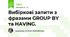 Вибіркові запити з фразами GROUP BY та HAVING.