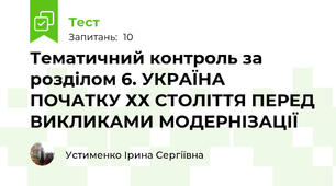 Тематичний контроль за розділом 6. УКРАЇНА ПОЧАТКУ ХХ СТОЛІТТЯ ПЕРЕД ВИКЛИКАМИ МОДЕРНІЗАЦІЇ