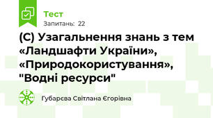 (С) Узагальнення знань з тем «Ландшафти України», «Природокористування», "Водні ресурси"