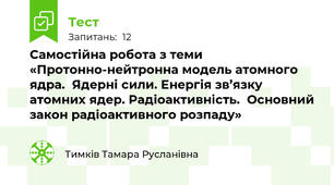 Самостійна робота з теми «Протонно-нейтронна модель атомного ядра.  Ядерні сили. Енергія зв’язку атомних ядер. Радіоактивність.  Основний закон радіоактивного розпаду»
