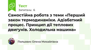 Самостійна робота з теми «Перший закон термодинаміки. Адіабатний процес. Принцип дії теплових двигунів. Холодильна машина»
