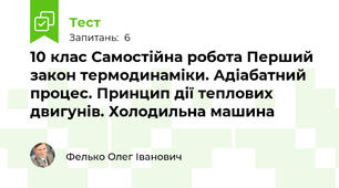 10 клас Самостійна робота Перший закон термодинаміки. Адіабатний процес. Принцип дії теплових двигунів. Холодильна машина