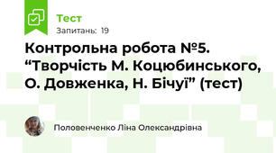 Контрольна робота №5. “Творчість М. Коцюбинського, О. Довженка, Н. Бічуї” (тест)