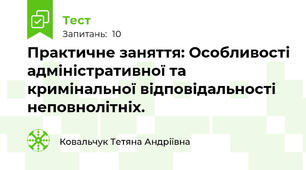 Практичне заняття: Особливості адміністративної та кримінальної відповідальності неповнолітніх.