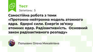 Самостійна робота з теми «Протонно-нейтронна модель атомного ядра.  Ядерні сили. Енергія зв’язку атомних ядер. Радіоактивність.  Основний закон радіоактивного розпаду»