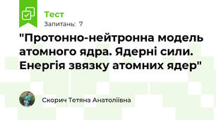  "Протонно-нейтронна модель атомного ядра. Ядерні сили. Енергія звязку атомних ядер"