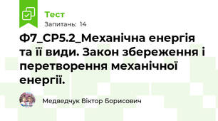 Ф7_СР5.2_Механічна енергія та її види. Закон збереження і перетворення механічної енергії. 