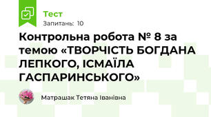 Контрольна робота № 8 за темою «ТВОРЧІСТЬ БОГДАНА ЛЕПКОГО, ІСМАЇЛА ГАСПАРИНСЬКОГО»