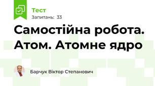 Самостійна робота. Атом. Атомне ядро