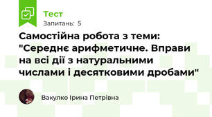 Самостійна робота з теми: "Середнє арифметичне. Вправи на всі дії з натуральними числами і десятковими дробами"