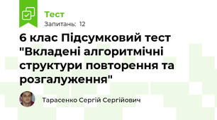 6 клас Підсумковий тест "Вкладені алгоритмічні структури повторення та розгалуження"