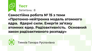 Самостійна робота № 15 з теми «Протонно-нейтронна модель атомного ядра.  Ядерні сили. Енергія зв’язку атомних ядер. Радіоактивність.  Основний закон радіоактивного розпаду»