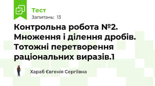 Контрольна робота №2. Множення і ділення дробів. Тотожні перетворення раціональних виразів.1