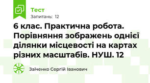 6 клас. Практична робота. Порівняння зображень однієї ділянки місцевості на картах різних масштабів. НУШ. 12