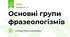 Основні групи фразеологізмів