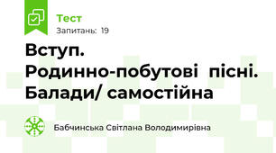 Вступ. Родинно-побутові  пісні. Балади/ самостійна