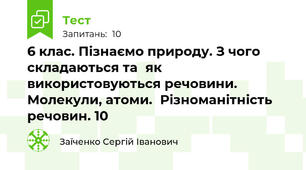 6 клас. Пізнаємо природу. З чого	складаються та	як  використовуються речовини. Молекули, атоми.	Різноманітність  речовин. 10