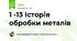 1 -13 Історія обробки металів