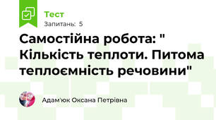  Самостійна робота: " Кількість теплоти. Питома теплоємність речовини"