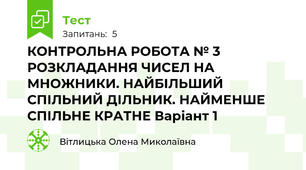 КОНТРОЛЬНА РОБОТА № 3 РОЗКЛАДАННЯ ЧИСЕЛ НА МНОЖНИКИ. НАЙБІЛЬШИЙ СПІЛЬНИЙ ДІЛЬНИК. НАЙМЕНШЕ СПІЛЬНЕ КРАТНЕ Варіант 1
