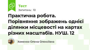  Практична робота. Порівняння зображень однієї ділянки місцевості на картах різних масштабів. НУШ. 12