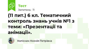 (11 пит.) 6 кл. Тематичний контроль знань учнів №1 з теми: «Презентації та анімації».