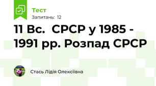 11 Вс.  СРСР у 1985 - 1991 рр. Розпад СРСР