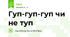 Гуп-гуп-гуп чи не туп