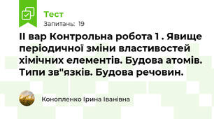 ІІ вар Контрольна робота 1 . Явище періодичної зміни властивостей хімічних елементів. Будова атомів. Типи зв"язків. Будова речовин. 
