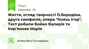 Життя, огляд творчості О.Бородіна, друга симфонія, опера "Князь Ігор". Тест робили Бойко Валерія та Кир'янова Марія