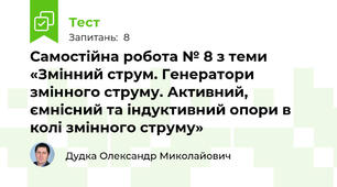 Самостійна робота № 8 з теми «Змінний струм. Генератори змінного струму. Активний, ємнісний та індуктивний опори в колі змінного струму»