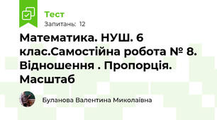 Математика. НУШ. 6 клас.Самостійна робота № 8. Відношення . Пропорція. Масштаб