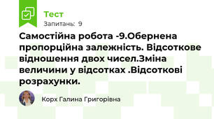  Самостійна робота -9.Обернена пропорційна залежність. Відсоткове відношення двох чисел.Зміна величини у відсотках .Відсоткові розрахунки.