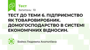 ТЕСТ ДО ТЕМИ 6. ПІДПРИЄМСТВО ЯК ТОВАРОВИРОБНИК. ДОМОГОСПОДАРСТВО В СИСТЕМІ ЕКОНОМІЧНИХ ВІДНОСИН.