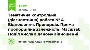 Тематична контрольна (діагностична) робота № 4. Відношення. Пропорція. Пряма пропорційна залежність. Масштаб. Поділ числа в даному відношенні.