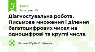 Діагностувальна робота. Письмове множення і ділення багатоцифрових чисел на одноцифрові та круглі числа.