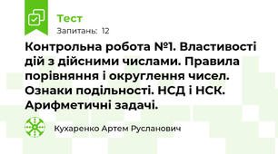 Контрольна робота №1. Властивості дій з дійсними числами. Правила порівняння і округлення чисел. Ознаки подільності. НСД і НСК. Арифметичні задачі.