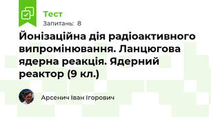 Йонізаційна дія радіоактивного випромінювання. Ланцюгова ядерна реакція. Ядерний реактор (9 кл.)