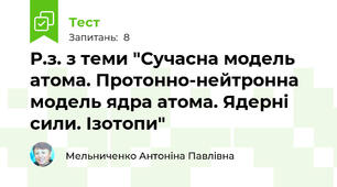Р.з. з теми "Сучасна модель атома. Протонно-нейтронна модель ядра атома. Ядерні сили. Ізотопи"