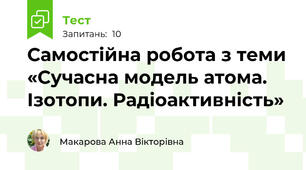 Самостійна робота з теми «Сучасна модель атома. Ізотопи. Радіоактивність» 